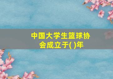 中国大学生篮球协会成立于( )年